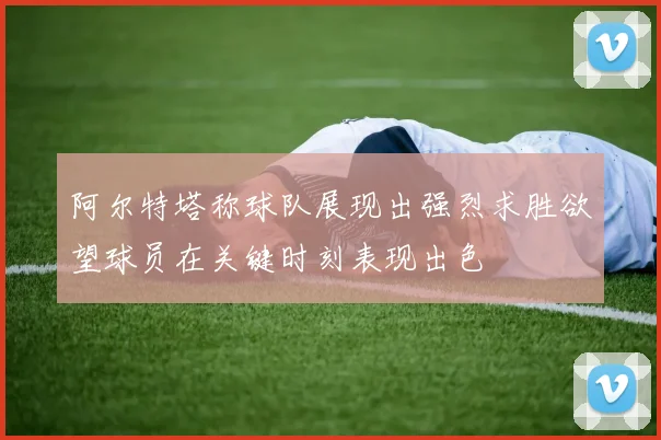 阿尔特塔称球队展现出强烈求胜欲望球员在关键时刻表现出色