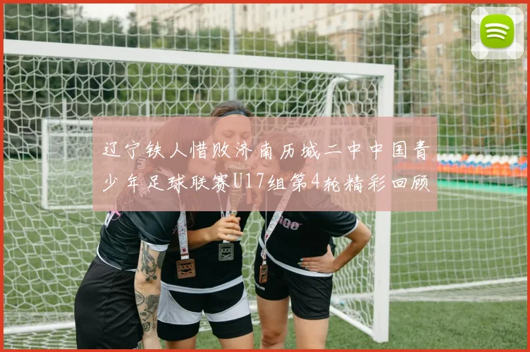 辽宁铁人惜败济南历城二中中国青少年足球联赛U17组第4轮精彩回顾