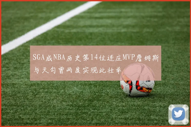 SGA成NBA历史第14位连庄MVP詹姆斯与天勾曾两度实现此壮举