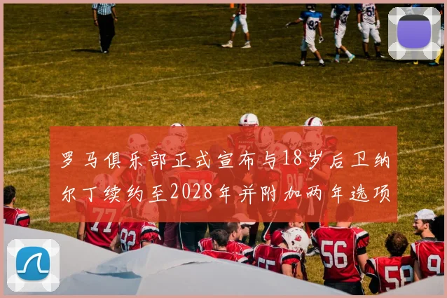 罗马俱乐部正式宣布与18岁后卫纳尔丁续约至2028年并附加两年选项