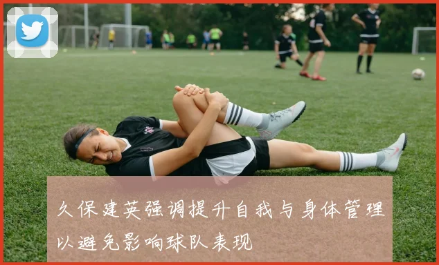 久保建英强调提升自我与身体管理以避免影响球队表现