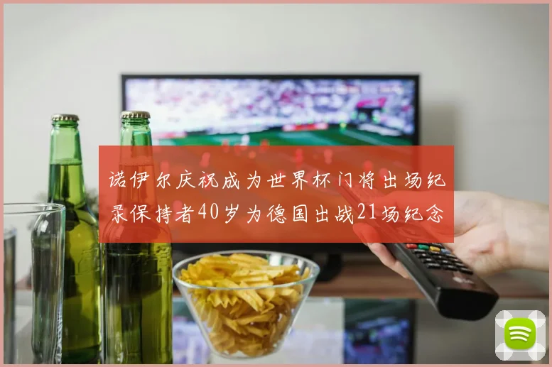 诺伊尔庆祝成为世界杯门将出场纪录保持者40岁为德国出战21场纪念照曝光