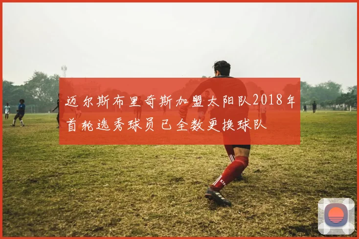迈尔斯布里奇斯加盟太阳队2018年首轮选秀球员已全数更换球队