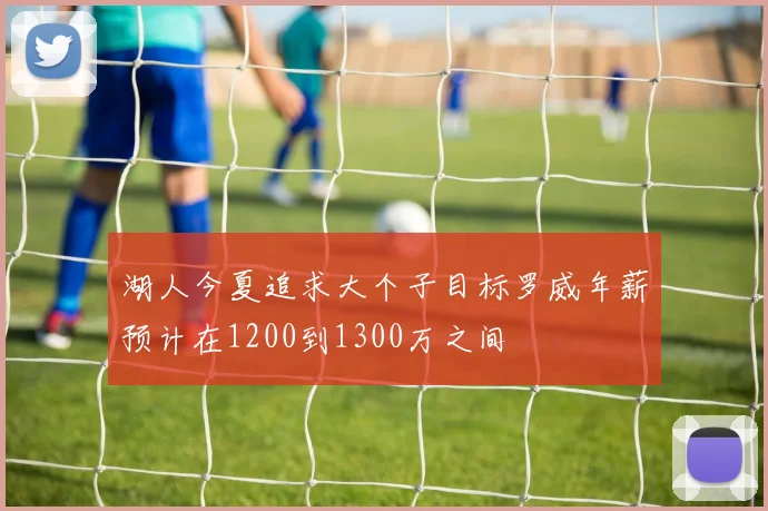 湖人今夏追求大个子目标罗威年薪预计在1200到1300万之间