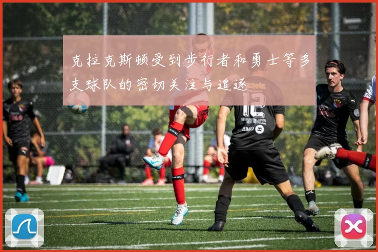 克拉克斯顿受到步行者和勇士等多支球队的密切关注与追逐