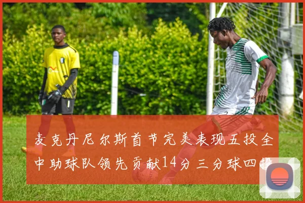 麦克丹尼尔斯首节完美表现五投全中助球队领先贡献14分三分球四投全中
