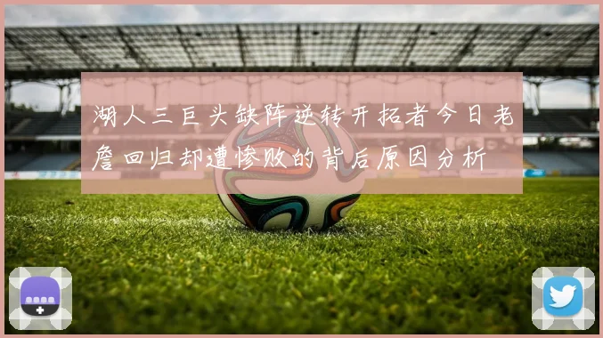 湖人三巨头缺阵逆转开拓者今日老詹回归却遭惨败的背后原因分析
