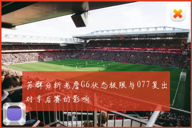 苏群分析老詹G6状态极限与077复出对季后赛的影响