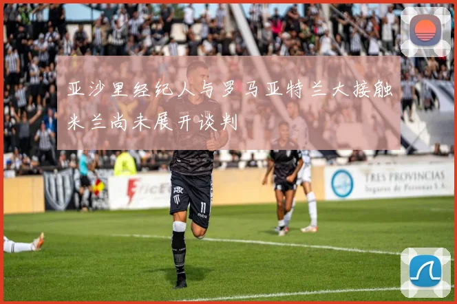 亚沙里经纪人与罗马亚特兰大接触米兰尚未展开谈判