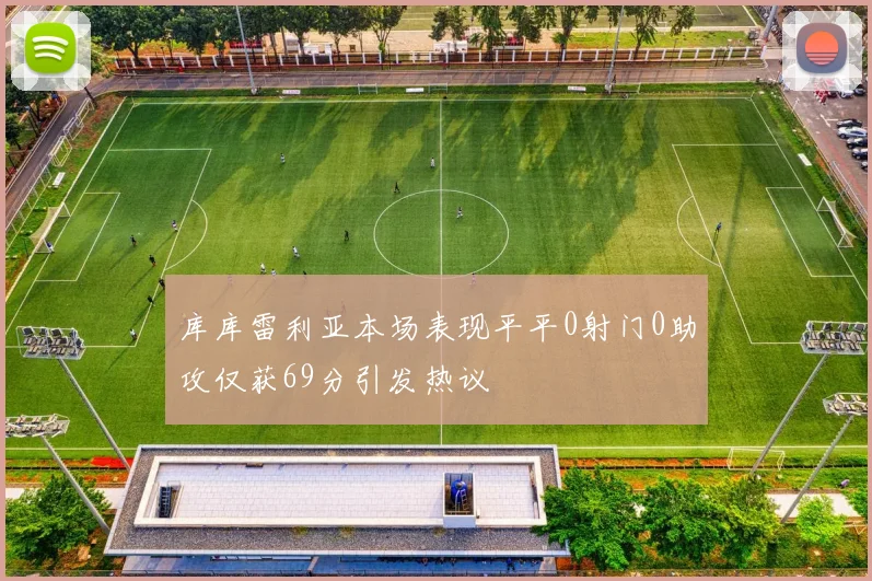 库库雷利亚本场表现平平0射门0助攻仅获69分引发热议