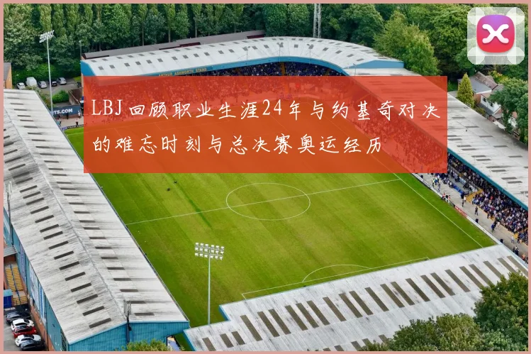 LBJ回顾职业生涯24年与约基奇对决的难忘时刻与总决赛奥运经历