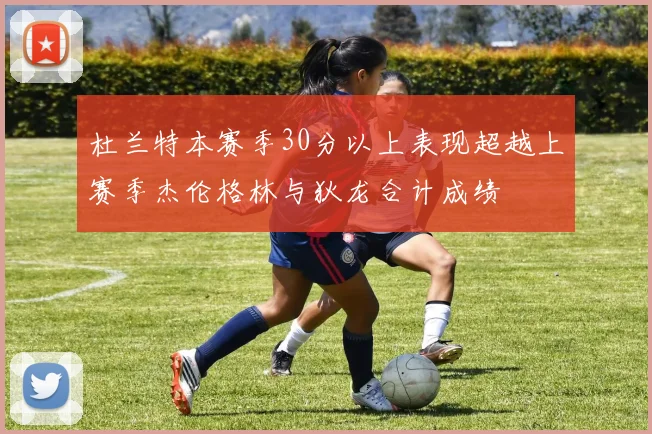 杜兰特本赛季30分以上表现超越上赛季杰伦格林与狄龙合计成绩