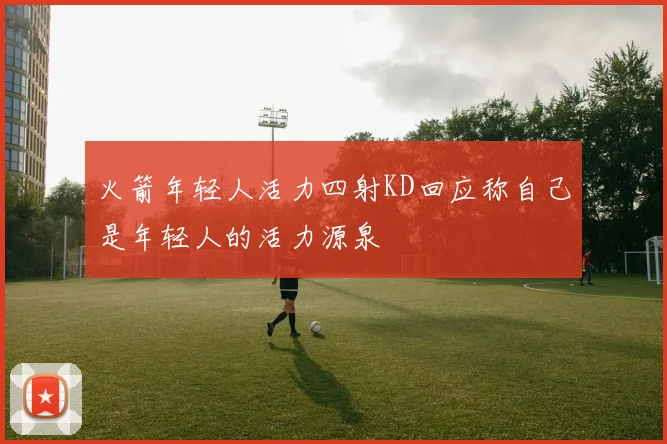 火箭年轻人活力四射KD回应称自己是年轻人的活力源泉
