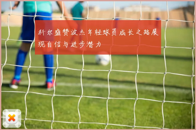 科尔盛赞波杰年轻球员成长之路展现自信与进步潜力