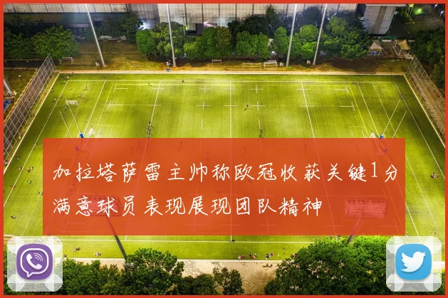 加拉塔萨雷主帅称欧冠收获关键1分满意球员表现展现团队精神