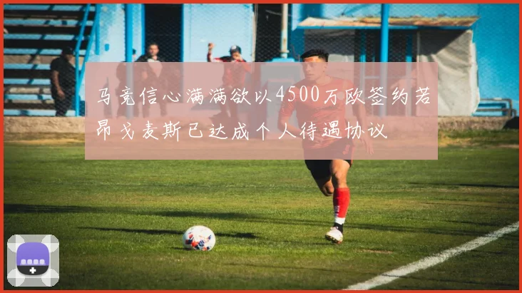 马竞信心满满欲以4500万欧签约若昂戈麦斯已达成个人待遇协议