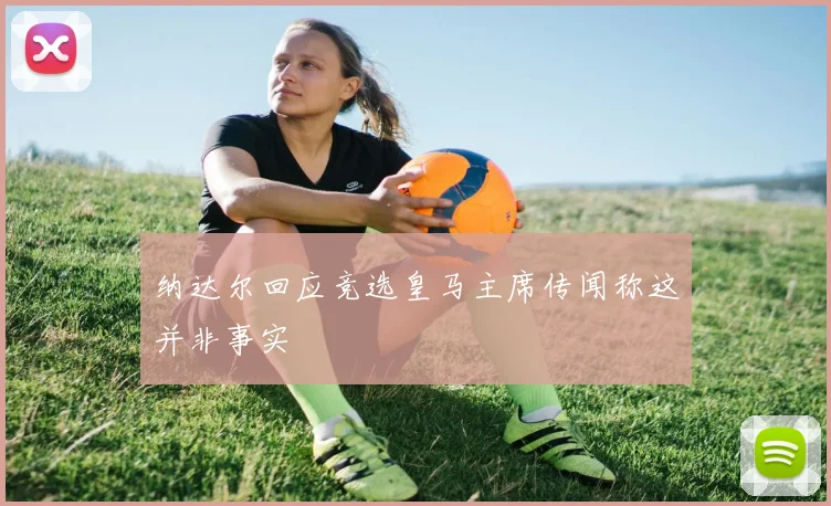 纳达尔回应竞选皇马主席传闻称这并非事实