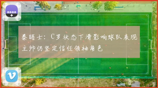 泰晤士：C罗状态下滑影响球队表现主帅仍坚定信任领袖角色