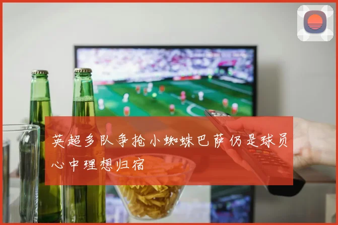 英超多队争抢小蜘蛛巴萨仍是球员心中理想归宿