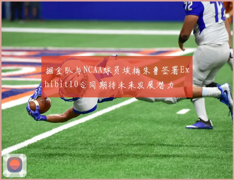 掘金队与NCAA球员埃梅朱鲁签署Exhibit10合同期待未来发展潜力