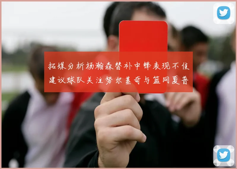 拓媒分析杨瀚森替补中锋表现不佳建议球队关注努尔基奇与篮网夏普