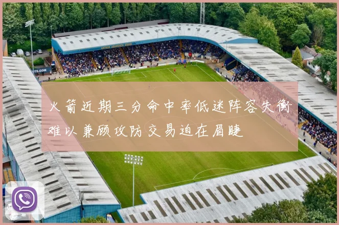 火箭近期三分命中率低迷阵容失衡难以兼顾攻防交易迫在眉睫