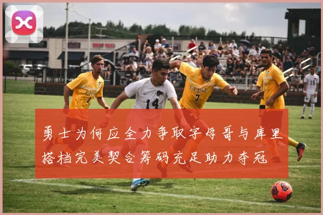 勇士为何应全力争取字母哥与库里搭档完美契合筹码充足助力夺冠